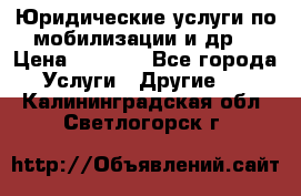 Юридические услуги по мобилизации и др. › Цена ­ 1 000 - Все города Услуги » Другие   . Калининградская обл.,Светлогорск г.